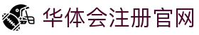 华体会注册官网|华体会下载地址 - (中国)广西省华体会注册官网集团有限责任公司欢迎您
